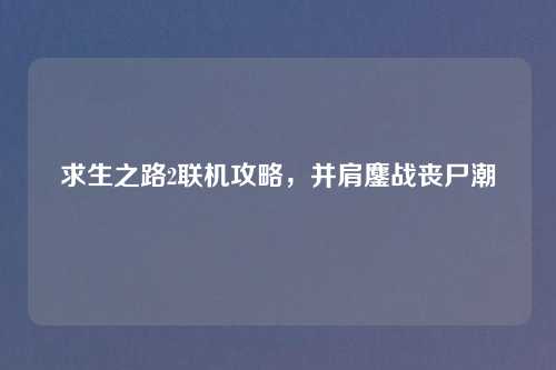 求生之路2联机攻略，并肩鏖战丧尸潮