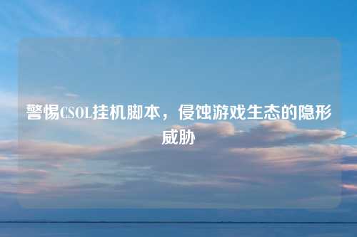 警惕CSOL挂机脚本，侵蚀游戏生态的隐形威胁