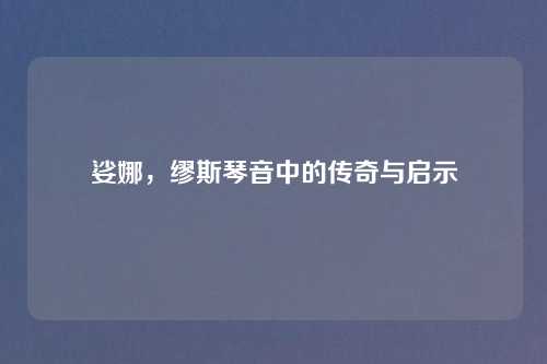 娑娜，缪斯琴音中的传奇与启示