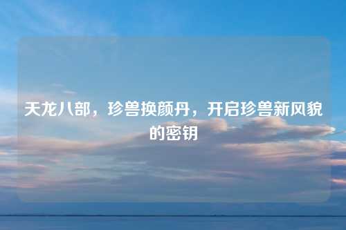 天龙八部，珍兽换颜丹，开启珍兽新风貌的密钥