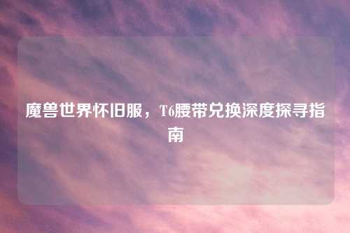 魔兽世界怀旧服，T6腰带兑换深度探寻指南