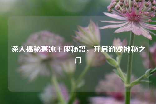 深入揭秘寒冰王座秘籍，开启游戏神秘之门
