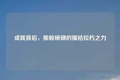 成就背后，那股磅礴的摧枯拉朽之力