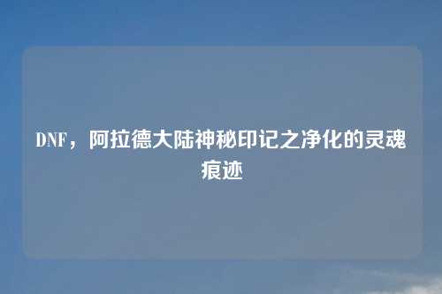 DNF，阿拉德大陆神秘印记之净化的灵魂痕迹