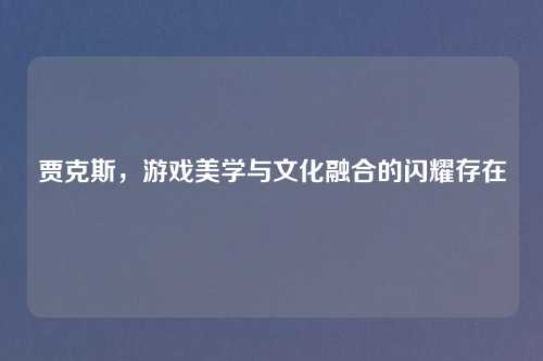 贾克斯，游戏美学与文化融合的闪耀存在
