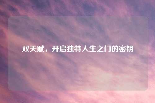 双天赋，开启独特人生之门的密钥