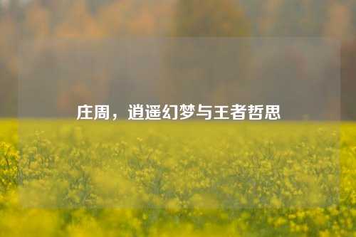 庄周，逍遥幻梦与王者哲思