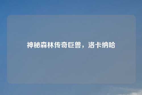 神秘森林传奇巨兽，洛卡纳哈