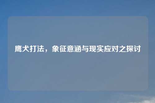 鹰犬打法，象征意涵与现实应对之探讨
