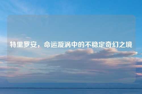特里罗安，命运漩涡中的不稳定奇幻之境