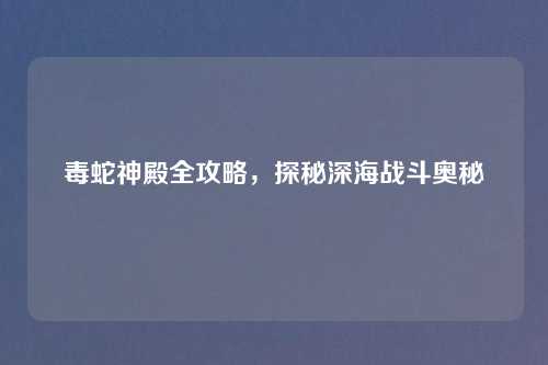 毒蛇神殿全攻略,探秘深海战斗奥秘