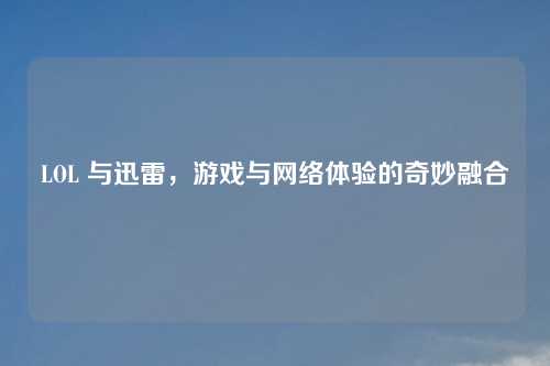 LOL 与迅雷，游戏与网络体验的奇妙融合