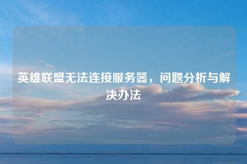 英雄联盟无法连接服务器，问题分析与解决办法