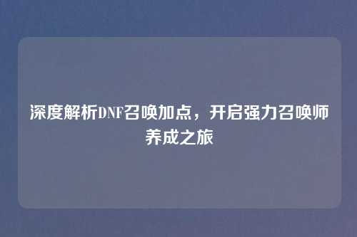 深度解析DNF召唤加点，开启强力召唤师养成之旅