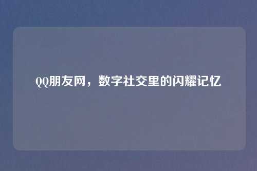 QQ朋友网，数字社交里的闪耀记忆