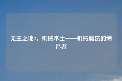 无主之地2，机械术士——机械魔法的缔造者