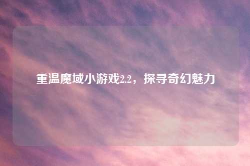 重温魔域小游戏2.2，探寻奇幻魅力