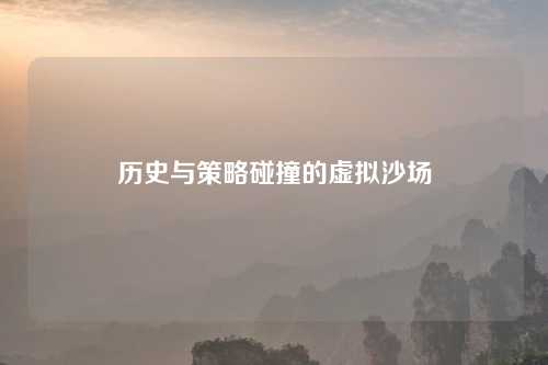 历史与策略碰撞的虚拟沙场