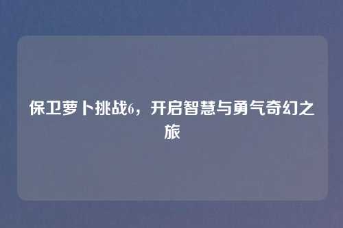 保卫萝卜挑战6，开启智慧与勇气奇幻之旅