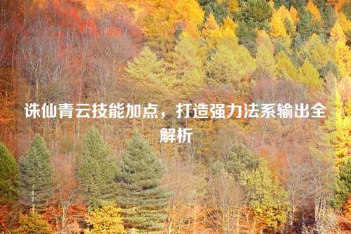 诛仙青云技能加点,打造强力法系输出全解析