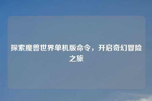 探索魔兽世界单机版命令，开启奇幻冒险之旅
