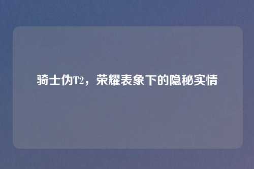 骑士伪T2，荣耀表象下的隐秘实情