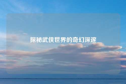 探秘武侠世界的奇幻深邃