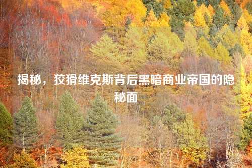 揭秘，狡猾维克斯背后黑暗商业帝国的隐秘面