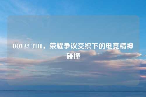 DOTA2 TI10，荣耀争议交织下的电竞精神碰撞