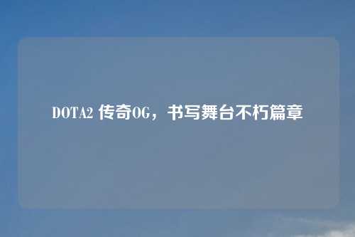 DOTA2 传奇OG，书写舞台不朽篇章