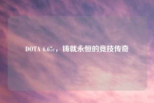 DOTA 6.67c，铸就永恒的竞技传奇