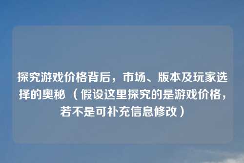 探究游戏价格背后，市场、版本及玩家选择的奥秘 （假设这里探究的是游戏价格，若不是可补充信息修改）