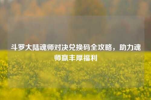 斗罗大陆魂师对决兑换码全攻略，助力魂师赢丰厚福利