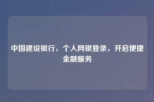 中国建设银行，个人网银登录，开启便捷金融服务