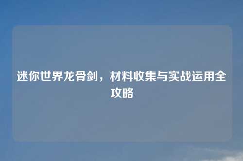 迷你世界龙骨剑，材料收集与实战运用全攻略