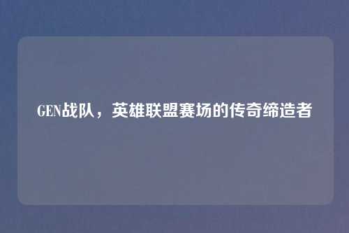 GEN战队，英雄联盟赛场的传奇缔造者