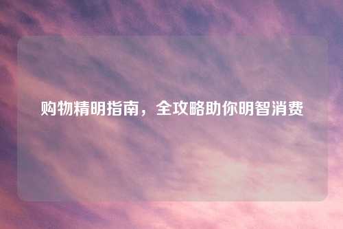 购物精明指南，全攻略助你明智消费