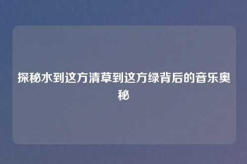 探秘水到这方清草到这方绿背后的音乐奥秘