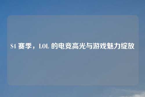 S4 赛季，LOL 的电竞高光与游戏魅力绽放