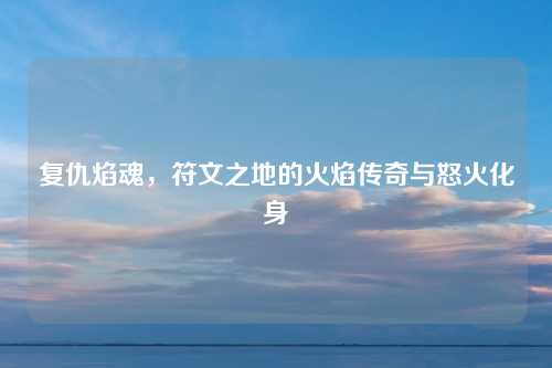 复仇焰魂，符文之地的火焰传奇与怒火化身