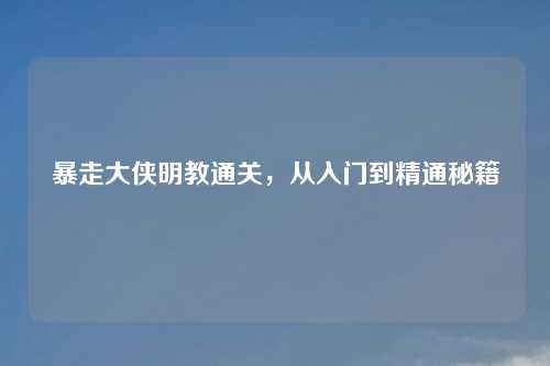 暴走大侠明教通关，从入门到精通秘籍