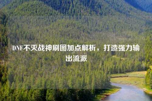 DNF不灭战神刷图加点解析，打造强力输出流派