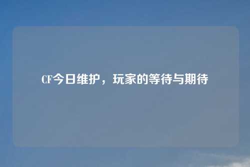 CF今日维护，玩家的等待与期待