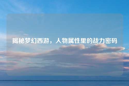 揭秘梦幻西游，人物属性里的战力密码