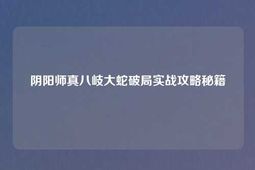 阴阳师真八岐大蛇破局实战攻略秘籍