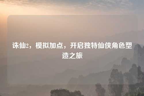 诛仙2，模拟加点，开启独特仙侠角色塑造之旅