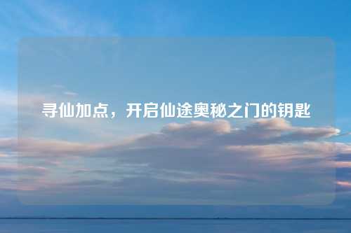 寻仙加点,开启仙途奥秘之门的钥匙