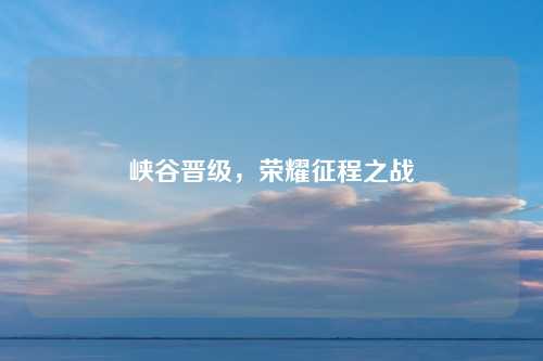 峡谷晋级,荣耀征程之战