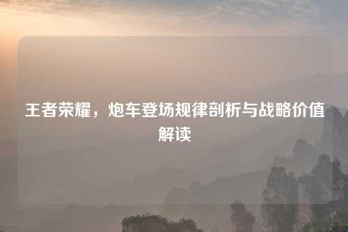 王者荣耀，炮车登场规律剖析与战略价值解读