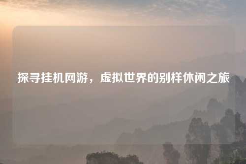 探寻挂机网游，虚拟世界的别样休闲之旅